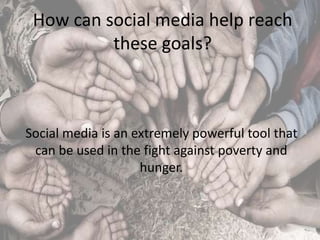 How can social media help reach
these goals?
Social media is an extremely powerful tool that
can be used in the fight against poverty and
hunger.
 