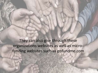 They can also give through these
organizations websites as well as micro-
funding websites such as gofundme.com
 