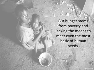 But hunger stems
from poverty and
lacking the means to
meet even the most
basic of human
needs.
 