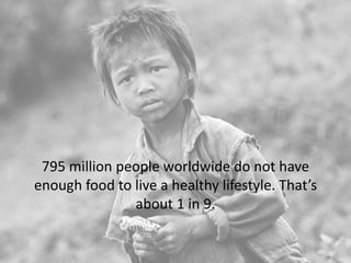 795 million people worldwide do not have
enough food to live a healthy lifestyle. That’s
about 1 in 9.
 