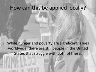 How can this be applied locally?
While hunger and poverty are significant issues
worldwide, there are still people in the United
States that struggle with both of these.
 