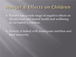  Poverty has a wide range of negative effects on
the physical and mental health and wellbeing
of our nation’s children.
 Poverty is linked with inadequate nutrition and
food insecurity.
 