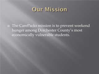  The CarePacks mission is to prevent weekend
hunger among Dorchester County’s most
economically vulnerable students.
 