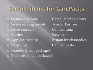  Oatmeal packets Cereal /Granola bars
 Single serving cereals Toaster Pastries
 Filled crackers Canned tuna
 Raisins Easy mac
 Applesauce cups Instant lunch noodles
 Fruit cups Canned pasta
 Peanuts (small packages)
 Trail mix (small packages)
 