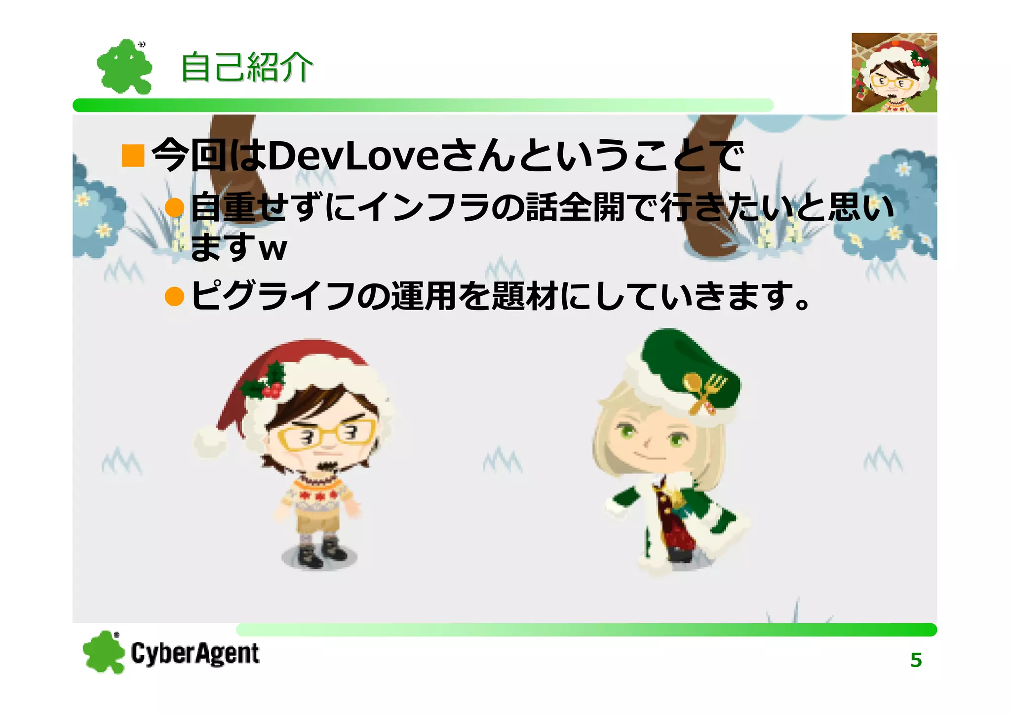 自己紹介

今回はDevLoveさんということで
 ⾃重せずにインフラの話全開で⾏きたいと思い
 ますｗ
 ピグライフの運⽤を題材にしていきます。




                         5
 