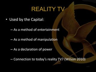 REALITY TV
• Used by the Capital:

  – As a method of entertainment

  – As a method of manipulation

  – As a declaration of power

  – Connection to today’s reality TV? (Wilson 2010)
 