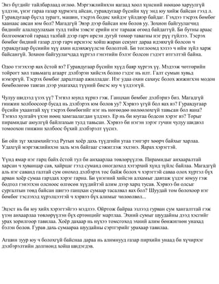 Ýíý á¿ãäèéã òàéëáàðëààä ºãëºº. Ìýðãýæëèéíõýí ÿàãààä õîîë õ¿íñíèé íººöºº õàðóóëã¿é 
¿ëäýýí, ¿íýã ãàðàà ãàçàð õ¿ðìýãö àéñàí, ãóðàâäóãààð á¿ñèéí õ¿¿ ýíä þó õèéæ áàéñàí ãýýä ë. 
Ãóðàâäóãààð á¿ñýä çóðàãò, ìàøèí, òýñðýõ áîäèñ õèéäýã ¿éëäâýð áàéäàã. Ãýõäýý òýñðýõ áºìáºã 
õààíààñ àâñàí þì áîë? Ìàãàäã¿é Ýâýð äýýð áàéñàí þì áîëîâ óó. Çîõèîí áàéãóóëàã÷èä 
áèäíèéã àëàëöóóëàõûí òóëä òèéì çýâñýã åðèéí íýã òàðààæ ºãººä áàéäàãã¿é. Áè áóòíû àðààñ 
áîëãîîìæòîé ãàðààä òàëáàé äýýð ãàð÷ èðñýí äóãóé òºìºð òàâàãíû íýã ð¿¿ ã¿éëýý. Òýñðýõ 
áºìáºã áèäíèé ãàçàð äýýð ãàð÷ èðñíýýñ õîéø æàðàí ñåêóíò äàðàà èäýâõã¿é áîëñîí ÷ 
ãóðàâäóãààð á¿ñèèéí õ¿¿ àõèí èäýâõæ¿¿ëñýí áîëîëòîé. Áè òîãëîîìä õýçýý ÷ èéì ç¿éë õàðæ 
áàéñàíã¿é. Çîõèîí áàéãóóëàã÷äàä õ¿ðòýë ãýíýòèéí áýëýã áîëñîí ãýäýãò èòãýëòýé áàéíà. 
Îäîî òýãýõýýð ÿàõ ¸ñòîé âý? Ãóðàâäóãààð á¿ñèéí õ¿¿ä áàÿð õ¿ðãýõ ¿¿. Ìýäýýæ ÷ºòãºðèéí 
òîéðîãò õºë òàâüìàãö àãààðò äýëáýðýí õèéñýõ áîëíî ãýäýã íü èëò. Ãàëò ñóìûí õóâüä 
íýìýðã¿é. Òýñðýõ áºìáºã äàðàëòààð àæèëëàäàã. Íýã óäàà îõèí ñàõèóñ áîëîõ æèæèãõýí ìîäîí 
áºìáºëºãºº òàâãàí äýýð óíàãàõàä ò¿¿íèé áèåýñ þó ÷ ¿ëäýýã¿é. 
×óëóó øèäýýä ¿çýõ ¿¿? Òýãâýë þóíä õ¿ðíý ãýæ. Ãàíöõàí áºìáºã äýëáýðíý áèç. Ìàãàäã¿é 
ãèíæèí õîëáîîñîîð áóñàä íü äýëáýðýõ þì áîëîâ óó? Õýðâýý ¿ã¿é áîë ÿàõ âý? Ãóðàâäóãààð 
á¿ñèéí óõààíòàé õ¿¿ òýñðýõ áºìáºãèéã íýã íü íºãººäºº íºëººëºõã¿é òàâüñàí áîë ÿàíà? 
Òýãâýë õóëãàé÷ ¿õýí íººö õàìãààëàãäàí ¿ëäýíý. Åð íü áè þóãàà áîäñîí õýðýã âý? Òîðûã 
ïèðàìèäûã àþóëã¿é áàéëãàõûí òóëä òàâüñàí. Õýðâýý áè íýãýí çýðýã ãó÷èí ÷óëóó øèäâýë 
òîìîîõîí ãèíæèí õîëáîîñ á¿õèé äýëáýðýëò ¿¿ñíý. 
Áè îéí ç¿ã õÿëàìõèéãýýä Ðóòûí õî¸ð äàõü ò¿¿äãèéí óòàà òýíãýðò õººð÷ áàéõûã õàðëàà. 
Óäàõã¿é ìýðãýæëèéíõýí çàëü ìýõ áàéãààã ñýæèãëýæ ýõëýíý. ßàðàõ õýðýãòýé. 
¯¿íä ÿìàð íýã ãàðö áàéõ ¸ñòîé òóë áè àíõààðëàà òºâëºð¿¿ëýâ. Ïèðàìèäûã àíõààðàëòàé 
õàðñàí ÷ õóâàíöàð ñàâ, õàéðöàã ãýýä ñóìàíä îíîãäîõîä õýòýðõèé õ¿íä ç¿éëñ áàéëàà. Ìàãàäã¿é 
àëü íýã ñàâàíä ãàëòàé ñóì îíîõîä äýëáýðýõ òîñ áàéæ áîëîõ ÷ õýðýãòýé ñàâàà îëîõ õ¿ðòýë á¿õ 
àðâàí õî¸ð ñóìàà ãàðçäàõ õýðýã ãàðíà. Áè ¿íýãíèé õèéñýí àëõàìûã äàâòàæ ¿çäýã þìóó ãýæ 
áîäòîë ãýíýòõýí îëñíîîñ ºëãºñºí õ¿¿äèéòýé àëèì äýýð õàðö òóñàâ. Õýðâýý áè îëñûã 
ñóðãàëòûí òºâä áàéñàí øèãýý ãàíöõàí ñóìààð òàñàëâàë ÿàõ áîë? Øóóäàé òîì áîëîõîîð íýã 
áºìáºã òýñëýõýä õ¿ðýëöýýòýé ÷ õýðâýý á¿õ àëèìûã ÷ºëººëâºë... 
Ýöýñò íü áè þó õèéõ õýðýãòýéãýý ìýäëýý. Îéðòîæ áàéðàà ýçëýýä ãóðâàí ñóì õàíãàëòòàé ãýæ 
¿çýí àíõààðëàà òºâëºð¿¿ëýí á¿õ åðòºíöèéã ìàðòëàà. Ýõíèé ñóìûã øóóäàéíû äýýä õýñãèéã 
óðàõ çîðèëãîîð òàâèëàà. Õî¸ð äàõààð íü í¿õýý òîìñãîõîä ýõíèé àëèì áºíæèãíºí óíàõàä 
áýëýí áîëîâ. Ãóðàâ äàõü ñóìààðàà øóóäàéíû ñýðòãýðèéã óðàõààð òàâèëàà. 
Àãøèí çóóð þó ÷ áîëîõã¿é áàéñíàà äàðàà íü àëèìíóóä ãàçàð ïèðõèéí óíààä áè õ¿÷èðõýã 
äýëáýðýëòèéí äîëãèîíä õîéø øèäýãäýâ. 
 