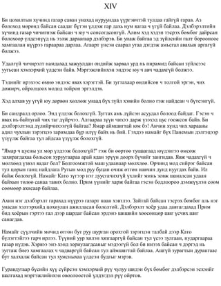 XIV 
Áè öîõèëòûí õ¿÷èíä ãàçàð ñàâàí óíàõàä íóðóóíäàà ¿¿ðãýâ÷òýé òóëäàà ãàéã¿é ãàðàâ. Àç 
áîëîõîä ìºðºíä áàéñàí ñààäàã á¿òýí ¿ëäýæ ãàð äàõü íóì ÿàãàà ÷ ¿ã¿é áàéëàà. Äýëáýðýëòèéí 
õ¿÷èíä ãàçàð ÷è÷èãíýæ áàéñàí ÷ þó ÷ ñîíñîãäñîíã¿é. Àëèì õýä õýäýí òýñðýõ áºìáºã äàéðñàí 
áîëîõîîð ¿ëäñýí¿¿ä íü ýýëæ äàðààãààð äýëáýðýâ. Áè óíàæ áàéãàà ýä ç¿éëñèéí ãàëò áîðîîíîîñ 
õàìãààëàí í¿¿ðýý ãàðààðàà äàðëàà. Àãààðò ¿íñýí ñààðàë óòàà äýãäýæ àìüñãàë àâàõûí àðãàã¿é 
áîëæýý. 
Óäàëã¿é ÷è÷èðýëò íàìäàõàä õàæóóëäàí ºíäèéæ õàðâàë óðä íü ïèðàìèä áàéñàí ç¿éëñýýñ 
óóãüñàí õýìõýðõèé ¿ëäñýí áàéâ. Ìýðãýæëèéíõýí ýíäýýñ þó ÷ àâ÷ ÷àäàõã¿é áîëæýý. 
Òýäíèéã èðýõýýñ ºìíº ýíäýýñ ÿâàõ õýðýãòýé. Áè çóãòàõààð ºíäèéñºí ÷ òîëãîé ýðãýí, ÷èõ 
äºæèð÷, îéðîëöîîõ ìîäîä òîéðîí ýðãýëäýâ. 
Õýä àëõàâ óó ¿ã¿é þó äºðâºí õºëëºæ óíààä á¿õ ç¿éë õýâèéí áîëíî ãýæ íàéäñàí ÷ á¿òñýíã¿é. 
Áè ñàíäðàëä îðëîî. Ýíä ¿ëäýæ áîëîõã¿é. Çóãòàõ àìü ä¿éñýí àñóóäàë áîëîîä áàéäàã. Ãýñýí ÷ 
ÿâàõ íü áàéòóãàé ÷èõ òàã ä¿éð÷ýý. Àëãààðàà ç¿¿í ÷èõýý äàðæ ¿çýõýä öóñ ãîîæñîí áàéâ. Áè 
äýëáýðýëòýíä ä¿ëèéð÷èõýýã¿é áàéãàà? ßìàð àéìøèãòàé þì áý! Àí÷èí õ¿íä ÷èõ õàðààíû 
àäèë ÷óõëûí çýðýãöýý çàðèìäàà á¿ð èë¿¿ áàéõ íü áèé. Ãýõäýý íàìàéã á¿õ Ïàíåìûí äýëãýöýýð 
¿ç¿¿ëæ áàéãàà òóë àéäñàà ¿ç¿¿ëæ áîëîõã¿é. 
"ßìàð ÷ öóñíû óë ìºð ¿ëäýýæ áîëîõã¿é!" ãýæ áè ººðòºº òóøààãààä þ¿äýíãýý ºìñºæ 
çàõèðàãäàõàà áîëüñîí õóðóóãààðàà àðàé ÿäàí ýð¿¿í äîîðõ á¿÷èéã çàíãèäàâ. ßâæ ÷àäàõã¿é ÷ 
ìºëõººä ¿çâýë ÿàäàã áîë? Áîëãîîìæòîé ìàø óäààíààð ìºëõëºº. Îð÷èíä ìîä ñèéðýã áàéñàí 
òóë öîðûí ãàíö íàéäëàãà Ðóòûí ìîä ðóó áóöàí î÷èæ ºòãºí íàâ÷èí äóíä íóóãäàõ áàéâ. Èë 
áàéæ áîëîõã¿é. Íàìàéã Êàòî ç¿ãýýð íýã äóóñãà÷èõã¿é ¿õëèéã ìèíü çîâæ øàíàëñàí óäààí 
áàéõûí òºëºº ñàíàà òàâèõ áîëíî. Ïðèì ¿¿íèéã õàðæ áàéãàà ãýñýí áîäëîîðîî äýìæ¿¿ëýí ñººì 
ñººìººð àõèñààð áàéëàà. 
Àõèí íýã äýëáýðýëò ãàðàõàä í¿¿ðýý ãàçàðò íààí õýâòëýý. Çàéòàé áàéñàí òýñðýõ áºìáºã àëü íýã 
óíàñàí õýëòýðõèéä öîõèóëàí àæèëëàñàí áîëîëòîé. Äýëáýðýëò õî¸ð óäàà äàâòàãäàõàä Ïðèì 
áèä õî¸ðûí ãýðòýý ãàë äýýð øàðäàã áàéñàí ýðäýíý øèøèéí õººñºíöºð øèã ¿ñ÷èõ øèã 
ñàíàãäàâ. 
Íàìàéã ñ¿¿ë÷èéí ìº÷èä ºòãºí áóò ðóó øóðãàí îðîõòîé çýðýãöýí òàëáàé äýýð Êàòî 
á¿ëýãòýéãýý ãàð÷ èðëýý. Ò¿¿íèé óóð õèëýí õÿçãààðã¿é áàéñàí òóë ¿ñýý çóëãààí, íóäàðãààðàà 
ãàçàð í¿äýâ. Õýðâýý ýíý õýíä çîðèóëàãäñàíûã ìýäýýã¿é áîë áè èíýýõ áàéñàí ÷ äýðãýä íü 
çóãòàæ áèåý õàìãààëàõ ÷ ÷àäâàðã¿é áàéñàí òóë àéìøèãòàé áàéëàà. Àøã¿é çóðàãòûí äóðàíãààñ 
áóò õàëõàëæ áàéñàí òóë õóìñíûõàà ¿ëäñýí áóäãûã ìýðýâ. 
Ãóðàâäóãààð á¿ñèéí õ¿¿ ñ¿éðñýí õýìõýðõèé ð¿¿ ÷óëóó øèäýí á¿õ áºìáºã äýëáýðñýí ýñõýèéã 
øàëãàõàä ìýðãýæëèéíõýí îâîîëîîñòîé ¿ëäýãäýë ð¿¿ îéðòîâ. 
 