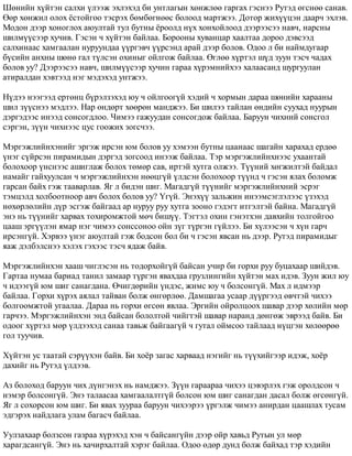 Øºíèéí õ¿éòýí ñàëõè ¿ëýýæ ýõëýõýä áè óíòëàãûí õºíæëºº ãàðãàõ ãýñíýý Ðóòýä ºãñíºº ñàíàâ. 
ªºð õºíæèë îëîõ ¸ñòîéãîî òýñðýõ áºìáºãíººñ áîëîîä ìàðòæýý. Äîòîð æèõ¿¿öýí äààð÷ ýõëýâ. 
Ìîäîí äýýð õîíîãëîõ àþóëòàé òóë áóòíû ¸ðîîëä í¿õ õîíõîéëîîä äýýðýýñýý íàâ÷, íàðñíû 
øèëì¿¿ñýýð õó÷èâ. Ãýñýí ÷ õ¿éòýí áàéëàà. Áîðîîíû õóâàíöàð õààëòàà äîðîî äýâñýýä 
ñàëõèíààñ õàìãààëàí íóðóóíäàà ¿¿ðãýâ÷ ¿¿ðñýíä àðàé äýýð áîëîâ. Îäîî ë áè íàéìäóãààð 
á¿ñèéí àíõíû øºíº ãàë ò¿ëñýí îõèíûã îéëãîæ áàéëàà. ªãëºº õ¿ðòýë ø¿ä çóóí òýñ÷ ÷àäàõ 
áîëîâ óó? Äýýðýýñýý íàâ÷, øèëì¿¿ñýýð õó÷èí ãàðàà õ¿ðýìíèéõýý õàëààñàíä øóðãóóëàí 
àòèðàëäàí õýâòýýä íýã ìýäýõýä óíòæýý. 
Í¿äýý íýýãýýä åðòºíö á¿ðýëçýõýä þó ÷ îéëãîîã¿é õýäèé ÷ õîðìûí äàðàà øºíèéí õàðààíû 
øèë ç¿¿ñíýý ìýäëýý. Íàð ºíäºðò õººðºí ìàíäæýý. Áè øèëýý òàéëàí ºíäèéí ñóóõàä íóóðûí 
äýðãýäýýñ èíýýä ñîíñîãäëîî. ×èìýý ãàæóóäàí ñîíñîãäîæ áàéëàà. Áàðóóí ÷èõíèé ñîíñãîë 
ñýðãýí, ç¿¿í ÷èõíýýñ öóñ ãîîæèõ çîãñ÷ýý. 
Ìýðãýæëèéíõýíèéã ýðãýæ èðñýí þì áîëîâ óó õýìýýí áóòíû öààíààñ øàãàéí õàðàõàä åðäºº 
¿íýã ñ¿éðñýí ïèðàìèäûí äýðãýä çîãñîîä èíýýæ áàéëàà. Òýð ìýðãýæëèéíõíýýñ óõààíòàé 
áîëîõîîð ¿íñíýýñ àøèãëàæ áîëîõ òºìºð ñàâ, èðòýé õóòãà îëæýý. Ò¿¿íèé õºãæèëòýé áàéäàë 
íàìàéã ãàéõóóëñàí ÷ ìýðãýæëèéíõýí íººöã¿é ¿ëäñýí áîëîõîîð ò¿¿íä ÷ ãýñýí ÿëàõ áîëîìæ 
ãàðñàí áàéõ ãýæ òààâàðëàâ. ßã ë áèäýí øèã. Ìàãàäã¿é ò¿¿íèéã ìýðãýæëèéíõíèé ýñðýã 
òýìöýëä õîëáîîòíîîð àâ÷ áîëîõ áîëîâ óó? ¯ã¿é. Ýíýõ¿¿ çàëüæèí èíýýìñýãëýëýýñ ¿çýõýä 
íºõºðëºëèéí ä¿ð ýñãýæ áàéãààä àð íóðóó ðóó õóòãà çîîíî ãýäýãò èòãýëòýé áàéíà. Ìàãàäã¿é 
ýíý íü ò¿¿íèéã õàðâàõ òîõèðîìæòîé ìº÷ áèø¿¿. Òýãòýë îõèí ãýíýòõýí äàâõèéí òîëãîéãîî 
öààø ýðã¿¿ëýí ÿìàð íýã ÷èìýý ñîíññîíîî îéí ç¿ã ò¿ðãýí ã¿éëýý. Áè õ¿ëýýñýí ÷ õ¿í ãàð÷ 
èðñýíã¿é. Õýðâýý ¿íýã àþóëòàé ãýæ áîäñîí áîë áè ÷ ãýñýí ÿâñàí íü äýýð. Ðóòýä ïèðàìèäûã 
ÿàæ äýëáýëñíýý õýëýõ ãýõýýñ òýñ÷ ÿäàæ áàéâ. 
Ìýðãýæëèéíõýí õààø ÷èãëýñýí íü òîäîðõîéã¿é áàéñàí ó÷èð áè ãîðõè ðóó áóöàõààð øèéäýâ. 
Ãàðòàà íóìàà áàðèàä òàíèë çàìààð ò¿ðãýí ÿâàõäàà ãðóçëèíãèéí õ¿éòýí ìàõ èäýâ. Çóóí æèë þó 
÷ èäýýã¿é þì øèã ñàíàãäàíà. ª÷èãäºðèéí ¿íäýñ, æèìñ þó ÷ áîëñîíã¿é. Ìàõ ë èäìýýð 
áàéëàà. Ãîðõè õ¿ðýõ àÿëàë òàéâàí áîëæ ºíãºðëºº. Äàìøàãàà óñààð ä¿¿ðãýýä ºâ÷òýé ÷èõýý 
áîëãîîìæòîé óãààëàà. Äàðàà íü ãîðõè ºãñºí ÿâëàà. Ýðãèéí îéðîëöîîõ øàâàð äýýð õºëèéí ìºð 
ãàð÷ýý. Ìýðãýæëèéíõýí ýíä áàéñàí áîëîëòîé ÷èéãòýé øàâàð íàðàíä äºíãºæ ýâðýýä áàéâ. Áè 
îäîîã õ¿ðòýë ìºð ¿ëäýýõýä ñàíàà òàâüæ áàéãààã¿é ÷ ãóòàë îéìñîî òàéëààä í¿öãýí õºëººðºº 
ãîë òóó÷èâ. 
Õ¿éòýí óñ òààòàé ñýð¿¿õýí áàéâ. Áè õî¸ð çàãàñ õàðâààä íýãèéã íü ò¿¿õèéãýýð èäýæ, õî¸ð 
äàõèéã íü Ðóòýä ¿ëäýýâ. 
Àç áîëîõîä áàðóóí ÷èõ ä¿íãýíýõ íü íàìäæýý. Ç¿¿í ãàðààðàà ÷èõýý öýâýðëýõ ãýæ îðîëäñîí ÷ 
íýìýð áîëñîíã¿é. Ýíý òàëààñàà õàìãààëàëòã¿é áîëñîí þì øèã ñàíàãäàí äàñàë áîëæ ºãñºíã¿é. 
ßã ë ñîõîðñîí þì øèã. Áè ÿâàõ çóóðàà áàðóóí ÷èõýýðýý ¿ðãýëæ ÷èìýý àíèðäàí öààøëàõ òóñàì 
ýäãýðýõ íàéäëàãà óëàì áàãàñ÷ áàéëàà. 
Óóëçàõààð áîëçñîí ãàçðàà õ¿ðýõýä õýí ÷ áàéñàíã¿éí äýýð îéð õàâüä Ðóòûí óë ìºð 
õàðàãäñàíã¿é. Ýíý íü õà÷èðõàëòàé õýðýã áàéëàà. Îäîî ºäºð äóíä áîëæ áàéõàä òýð õýäèéí 
 