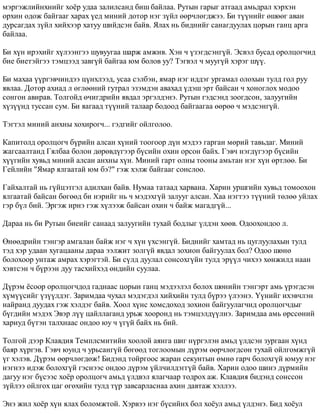 ìýðãýæëèéíõíèéã õî¸ð óäàà çàëèëñàíä áèø áàéëàà. Ðóòûí ãàðûã àòãààä àìüäðàë õýðõýí 
îðõèí îäîæ áàéãààã õàðàõ ¿åä ìèíèé äîòîð íýã ç¿éë ººð÷ëºãäæýý. Áè ò¿¿íèéã ºøººã àâàí 
äóðñàãäàõ ç¿éë õèéõýýð õàòóó øèéäñýí áàéâ. ßëàõ íü áèäíèéã ñàíàãäóóëàõ öîðûí ãàíö àðãà 
áàéëàà. 
Áè õ¿í èðýõèéã õ¿ëýýíãýý øóâóóãàà øàðæ àìæèâ. Õýí ÷ ¿çýãäñýíã¿é. Ýñâýë áóñàä îðîëöîã÷èä 
áèå áèåòýéãýý òýìöýýä çàâã¿é áàéãàà þì áîëîâ óó? Òýãâýë ÷ ìóóã¿é õýðýã ø¿¿. 
Áè ìàõàà ¿¿ðãýâ÷èíäýý ö¿íõëýýä, óñàà ñýëáýí, ÿìàð íýã èääýã óðãàìàë îëîõûí òóëä ãîë ðóó 
ÿâëàà. Äîòîð àõèàä ë ºãëººíèé ãóòðàë ýçýìäýí àâàõàä ¿äýø ýðò áàéñàí ÷ õîíîãëîõ ìîäîî 
ñîíãîí àâèðàâ. Òîëãîéä º÷èãäðèéí ÿâäàë ýðãýëäýíý. Ðóòûí ãýäñýíä çîîãäñîí, çàëóóãèéí 
õ¿ç¿¿íä òóññàí ñóì. Áè ÿàãààä ò¿¿íèé òàëààð áîäîîä áàéãààãàà ººðºº ÷ ìýäñýíã¿é. 
Òýãòýë ìèíèé àíõíû õîõèðîã÷... ãýäãèéã îéëãîëîî. 
Êàïèòîëä îðîëöîã÷ á¿ðèéí àëñàí õ¿íèé òîîãîîð ä¿í ìýäýý ãàðãàí ìºðèé òàâüäàã. Ìèíèé 
æàãñààëòàíä Ãÿëáàà áîëîí äºðºâä¿ãýýð á¿ñèéí îõèí îðñîí áàéõ. Ãýâ÷ íýãä¿ãýýð á¿ñèéí 
õ¿¿ãèéí õóâüä ìèíèé àëñàí àíõíû õ¿í. Ìèíèé ãàðò îëíû òîîíû àìüòàí íýã õ¿í ºðòëºº. Áè 
Ãåéëèéí "ßìàð ÿëãààòàé þì áý?" ãýæ õýëæ áàéãààã ñîíñëîî. 
Ãàéõàëòàé íü ã¿éöýòãýë àäèëõàí áàéâ. Íóìàà òàòààä õàðâàíà. Õàðèí óðøãèéí õóâüä òîìîîõîí 
ÿëãààòàé áàéñàí áºãººä áè íýðèéã íü ÷ ìýäýõã¿é çàëóóã àëñàí. Õàà íýãòýý ò¿¿íèé òºëºº óéëàõ 
ãýð á¿ë áèé. Ýðãýæ èðíý ãýæ õ¿ëýýæ áàéñàí îõèí ÷ áàéæ ìàãàäã¿é... 
Äàðàà íü áè Ðóòûí áèåèéã ñàíààä çàëóóãèéí òóõàé áîäëûã ¿ëäýí õººâ. Îäîîõîíäîî ë. 
ªíººäðèéí òýíãýð àìãàëàí áàéæ íýã ÷ õ¿í ¿õñýíã¿é. Áèäíèéã õàìòàä íü öóãëóóëàõûí òóëä 
òýä õýð óäààí õóãàöààíû äàðàà ýýëæèò çîëã¿é ÿâäàë çîõèîí áàéãóóëàõ áîë? Îäîî øºíº 
áîëîõîîð óíòàæ àìðàõ õýðýãòýé. Áè ñ¿ëä äóóëàë ñîíñîõã¿éí òóëä ýð¿¿ë ÷èõýý õºíæèëä íààí 
õýâòñýí ÷ á¿ðýýí äóó òàñõèéõýä ºíäèéí ñóóëàà. 
Ä¿ðýì ¸ñîîð îðîëöîã÷äîä ãàäíààñ öîðûí ãàíö ìýäýýëýë áîëîõ øºíèéí òýíãýðò àìü ¿ðýãäñýí 
õ¿ì¿¿ñèéã ¿ç¿¿ëäýã. Çàðèìäàà ÷óõàë ìýäýãäýë õèéõèéí òóëä á¿ðýý ¿ëýýíý. ¯¿íèéã èõýâ÷ëýí 
íàéðàíä äóóäàõ ãýæ õýëäýã áàéâ. Õîîë õ¿íñ õîìñäîõîä çîõèîí áàéãóóëàã÷èä îðîëöîã÷äûã 
á¿ãäèéí ìýäýõ Ýâýð ë¿¿ öàéëëàãàíä óðüæ õîîðîíä íü òýìöýëä¿¿ëíý. Çàðèìäàà àìü ºðññºíèé 
õàðèóä á¿òýí òàëõíààñ îíäîî þó ÷ ¿ã¿é áàéõ íü áèé. 
Òîëãîé äýýð Êëàâäèÿ Òåìïëñìèòèéí õîîëîé àÿíãà øèã í¿ðãýëýí àìüä ¿ëäñýí çóðãààí õ¿íä 
áàÿð õ¿ðãýâ. Ãýâ÷ þóíä ÷ óðüñàíã¿é áºãººä òîãëîîìûí ä¿ðýì ººð÷ëºãäñºí òóõàé îéëãîìæã¿é 
¿ã õýëýâ. Ä¿ðýì ººð÷ëºãäºæ! Áèäýíä òîéðãîîñ æàðàí ñåêóíòûí ºìíº ãàð÷ áîëîõã¿é þìóó íýã 
íýãíýý èäýæ áîëîõã¿é ãýñíýýñ îíäîî ä¿ðýì ¿éë÷èëäýãã¿é áàéâ. Õàðèí îäîî øèíý ä¿ðìèéí 
äàãóó íýã á¿ñýýñ õî¸ð îðîëöîã÷ àìüä ¿ëäâýë ÿëàã÷ààð òîäðîõ àæ. Êëàâäèÿ áèäýíä ñîíññîí 
ç¿éëýý îéëãîõ öàã ºãºõèéí òóëä ò¿ð çàâñàðëàñíàà àõèí äàâòàæ õýëëýý. 
Ýíý æèë õî¸ð õ¿í ÿëàõ áîëîìæòîé. Õýðâýý íýã á¿ñèéíõ áîë õî¸óë àìüä ¿ëäýíý. Áèä õî¸óë 
 