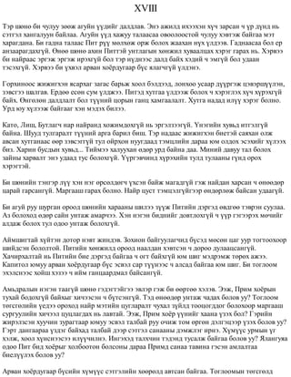 XVIII 
Òýð øºíº áè ÷óëóó çººæ àãóéí ¿¿äèéã äàëäëàâ. Ýíý àæèëä èõýýõýí õ¿÷ çàðñàí ÷ ¿ð ä¿íä íü 
ñýòãýë õàíãàëóóí áàéëàà. Àãóéí ¿¿ä õàæóó òàëààñàà îâîîëîîñòîé ÷óëóó õýâòýæ áàéãàà ìýò 
õàðàãäàíà. Áè ãàäíà òàëààñ Ïèò ð¿¿ ìºëõºæ îðæ áîëîõ æààõàí í¿õ ¿ëäýýâ. Ãàäíààñàà áîë åð 
àíçààðàãäàõã¿é. ªíºº øºíº àõèí Ïèòòýé óíòëàãûí õºíæèë õóâààëöàõ õýðýã ãàðàõ íü. Õýðâýý 
áè íàéðààñ ýðãýæ ýðãýæ èðýõã¿é áîë òýð í¿äíýýñ äàëä áàéõ õýäèé ÷ ýìã¿é áîë óäààí 
òýñýõã¿é. Õýðâýý áè ¿õâýë àðâàí õî¸ðäóãààð á¿ñ ÿëàã÷ã¿é ¿ëäýíý. 
Ãîðõèíîîñ æèæèãõýí ÿñàðõàã çàãàñ áàðüæ õîîë áýëäýýä, ëîíõîî óñààð ä¿¿ðãýæ öýâýðø¿¿ëýí, 
çýâñãýý øàëãàâ. Åðäºº åñºí ñóì ¿ëäæýý. Ïèòýä õóòãàà ¿ëäýýæ áîëîõ ÷ õýðýãëýõ õ¿÷ õ¿ðýõã¿é 
áàéõ. ªíãºëºí äàëäëàëò áîë ò¿¿íèé öîðûí ãàíö õàìãààëàëò. Õóòãà íàäàä èë¿¿ õýðýã áîëíî. 
Óðä þó õ¿ëýýæ áàéãààã õýí ìýäýõ áèëýý. 
Êàòî, Ëèø, Áóòëàã÷ íàð íàéðàíä õîæèìäîõã¿é íü ýðãýëçýýã¿é. ¯íýãèéí õóâüä èòãýëã¿é 
áàéíà. Øóóä òóëãàðàëò ò¿¿íèé àðãà áàðèë áèø. Òýð íàäààñ æèæèãõýí áèåòýé ñàÿõàí îëæ 
àâñàí õóòãàíààñ ººð çýâñýãã¿é òóë îéðõîí íóóãäààä òýìöëèéí äàðàà þì îëäîõ ýñýõèéã õ¿ëýýõ 
áèç. Õàðèí áóñäûí õóâüä... Òèéìýý õàëóóõàí ºäºð óðä áàéíà äàà. Ìèíèé äàâóó òàë áîëîõ 
çàéíû õàðâàëò ýíý óäààä òóñ áîëîõã¿é. ¯¿ðãýâ÷èíä õ¿ðýõèéí òóëä òóëààíû ã¿íä îðîõ 
õýðýãòýé. 
Áè øºíèéí òýíãýð ë¿¿ õýí íýã ºðñºëäºã÷ ¿õñýí áàéæ ìàãàäã¿é ãýæ íàéäàí õàðñàí ÷ ºíººäºð 
öàðàé ãàðñàíã¿é. Ìàðãààø ãàðàõ áîëíî. Íàéð öóñò òýìöýëã¿éãýýð ºíäºðëºæ áàéñàí óäààã¿é. 
Áè àãóé ðóó øóðãàí îðîîä øºíèéí õàðààíû øèëýý ç¿¿æ Ïèòèéí äýðãýä ºâäãºº òýâðýí ñóóëàà. 
Àç áîëîõîä ºäºð ñàéí óíòàæ àìàð÷ýý. Õýí íýãýí áèäíèéã äîâòëîõã¿é ÷ ¿¿ð ãýãýýðýõ ìº÷èéã 
àëäàæ áîëîõ òóë îäîî óíòàæ áîëîõã¿é. 
Àéìøèãòàé õ¿éòýí äîòîð íýâò æèíäýâ. Çîõèîí áàéãóóëàã÷èä á¿ñýä ìºñºí öàã óóð òîãòîîõîîð 
øèéäñýí áîëîëòîé. Ïèòèéí õºíæèëä îðîîä íààëäàí õýâòñýí ÷ äîðîî äóëààöñàíã¿é. 
Õà÷èðõàëòàé íü Ïèòèéí áèå äýðãýä áàéãàà ÷ îãò áàéõã¿é þì øèã ìýäðýìæ òºðºõ àæýý. 
Êàïèòîë þìóó àðâàí õî¸ðäóãààð á¿ñ ýñâýë ñàð ò¿¿íýýñ ÷ àëñàä áàéãàà þì øèã. Áè òîãëîîì 
ýõýëñíýýñ õîéø õýçýý ÷ èéì ãàíöààðäìàë áàéñàíã¿é. 
Àìüäðàëûí íýãýí òààã¿é øºíº ãýäýãòýéãýý ýâëýð ãýæ áè ººðòºº õýëýâ. Ýýæ, Ïðèì õî¸ðûí 
òóõàé áîäîõã¿é áàéõûã õè÷ýýñýí ÷ á¿òñýíã¿é. Òýä ºíººäºð óíòàæ ÷àäàõ áîëîâ óó? Òîãëîîì 
òºãñãºëèéí ¿åäýý îðîõîä íàéð ìýòèéí öóãëàðàëò ÷óõàë ç¿éëä òîîöîãääîã áîëîõîîð ìàðãààø 
ñóðãóóëèéí õè÷ýýë öóöëàãäàõ íü ëàâòàé. Ýýæ, Ïðèì õî¸ð ¿¿íèéã õààíà ¿çýõ áîë? Ãýðèéí 
æèðýëçñýí õóó÷èí çóðàãòààð þìóó ýñâýë òàëáàé ðóó î÷èæ òîì ºðãºí äýëãýöýýð ¿çýõ áîëîâ óó? 
Ãýðò äàíãààðàà ¿çäýã áàéõàä òàëáàé äýýð ñýòãýë ñàíààíû äýìæëýã èðíý. Õ¿ì¿¿ñ óðìûí ¿ã 
õýëæ, õîîë õ¿íñíýýñýý èë¿¿÷èëíý. Èíãýõýä òàëõ÷èí òýäýíä òóñàëæ áàéãàà áîëîâ óó? ßëàíãóÿà 
îäîî Ïèò áèä õî¸ðûã õîëáîîòîí áîëñîíû äàðàà Ïðèìä ñàíàà òàâèíà ãýñýí àìëàëòàà 
áèåë¿¿ëýõ áîëîâ óó? 
Àðâàí õî¸ðäóãààð á¿ñèéí õ¿ì¿¿ñ ñýòãýëèéí õººðºëä àâòñàí áàéãàà. Òîãëîîìûí òºãñãºëä 
 