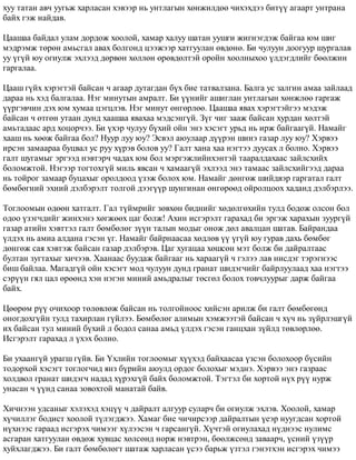 õóó òàòàí àâ÷ óóãüæ õàðëàñàí õýâýýð íü óíòëàãûí õºíæèëäºº ÷èõýõäýý áèò¿¿ àãààðò óíòðàíà 
áàéõ ãýæ íàéäàâ. 
Öààøàà áàéäàë óëàì äîðäîæ õîîëîé, õàìàð õàëóó øàòàí óóøãè æèãíýãäýæ áàéãàà þì øèã 
ìýäðýìæ òºðºí àìüñãàë àâàõ áîëãîíä öýýæýýð õàòãóóëàí ºâäºíº. Áè ÷óëóóí äîîãóóð øóðãàëàâ 
óó ¿ã¿é þó îãèóëæ ýõëýýä äºðâºí õºëëºí ºðºâäºëòýé îðîéí õîîëíûõîî ¿ëäýãäëèéã áººëæèí 
ãàðãàëàà. 
Öààø ã¿éõ õýðýãòýé áàéñàí ÷ àãààð äóòàãäàí á¿õ áèå òàòâàëçàíà. Áàëãà óñ çàëãèí àìàà çàéëààä 
äàðàà íü õýä áàëãàëàà. Íýã ìèíóòûí àìðàëò. Áè ¿¿íèéã àøèãëàí óíòëàãûí õºíæëºº ãàðãàæ 
¿¿ðãýâ÷èí äýõ þì õóìàà öýãöëýâ. Íýã ìèíóò ºíãºðëºº. Öààøàà ÿâàõ õýðýãòýéãýý ìýäýæ 
áàéñàí ÷ ºòãºí óòààí äóíä õààøàà ÿâàõàà ìýäñýíã¿é. Ç¿ã ÷èã çààæ áàéñàí õóðäàí õºëòýé 
àìüòàäààñ àðä õîöîð÷ýý. Áè ¿õýð ÷óëóó á¿õèé îéí ýíý õýñýãò óðüä íü èðæ áàéãààã¿é. Íàìàéã 
õààø íü õººæ áàéãàà áîë? Íóóð ëóó þó? Ýñâýë àþóëààð ä¿¿ðýí øèíý ãàçàð ëóó þó? Õýðâýý 
èðñýí çàìààðàà áóöâàë óñ ðóó õ¿ðýâ áîëîâ óó? Ãàëò õàíà õàà íýãòýý äóóñàõ ë áîëíî. Õýðâýý 
ãàëò øóãàìûã ýðãýýä íýâòýð÷ ÷àäàõ þì áîë ìýðãýæëèéíõýíòýé òààðàëäàõààñ çàéëñõèéõ 
áîëîìæòîé. Íýãýýð òîãòîõã¿é ìèëü ÿâñàí ÷ õàìààã¿é ýõëýýä ýíý òàìààñ çàéëñõèéãýýä äàðàà 
íü òîéðîã çàìààð áóöàõûã îðîëäîîä ¿çýæ áîëîõ þì. Íàìàéã äºíãºæ øèéäâýð ãàðãàòàë ãàëò 
áºìáºãíèé ýõíèé äýëáýðýëò òîëãîé äýýã¿¿ð øóíãèíàí ºíãºðººä îéðîëöîîõ õàäàíä äýëáýðëýý. 
Òîãëîîìûí ºäººí õàòãàëò. Ãàë ò¿éìðèéã çºâõºí áèäíèéã õºäºëãºõèéí òóëä áîäîæ îëñîí áîë 
îäîî ¿çýã÷äèéã æèíõýíý õºãæººõ öàã áîëæ! Àõèí èñãýðýëò ãàðàõàä áè ýðãýæ õàðàõûí çóóðã¿é 
ãàçàð àòèéí õýâòòýë ãàëò áºìáºëºã ç¿¿í òàëûí ìîäûã îíîæ äºë àâàëöàí øàòàâ. Áàéðàíäàà 
¿ëäýõ íü àìèà àëäàíà ãýñýí ¿ã. Íàìàéã áàéðíààñàà õºäëºâ ¿¿ ¿ã¿é þó ãóðàâ äàõü áºìáºã 
äºíãºæ ñàÿ õýâòýæ áàéñàí ãàçàð äýëáýðýâ. Öàã õóãàöàà õºøñºí ìýò áîëæ áè äàéðàëòààñ 
áóëòàí çóãòàõûã õè÷ýýâ. Õààíààñ áóóäàæ áàéãààã íü õàðààã¿é ÷ ãýëýý ëàâ íèñäýã òýðýãíýýñ 
áèø áàéëàà. Ìàãàäã¿é îéí õýñýãò ìîä ÷óëóóí äóíä ãðàíàò øèäýã÷èéã áàéðëóóëààä õàà íýãòýý 
ñýð¿¿í ãÿë öàë ºðººíä õýí íýãýí ìèíèé àìüäðàëûã òºñãºë áîëîõ òîâ÷ëóóðûã äàðæ áàéãàà 
áàéõ. 
Öººðºì ð¿¿ î÷èõîîð òºëºâëºæ áàéñàí íü òîëãîéíîîñ õèéñýí àðèëæ áè ãàëò áºìáºãºíä 
îíîãäîõã¿éí òóëä òàõèðëàí ã¿éëýý. Áºìáºëºã àëèìûí õýìæýýòýé áàéñàí ÷ õ¿÷ íü ç¿éðëýøã¿é 
èõ áàéñàí òóë ìèíèé á¿õèé ë áîäîë ñàíàà àìüä ¿ëäýõ ãýñýí ãàíöõàí ç¿éëä òºâëºðëºº. 
Èñãýðýëò ãàðàõàä ë ¿õýõ áîëíî. 
Áè óõààíã¿é óðàãø ã¿éâ. Áè ¯õëèéí òîãëîîìûã õ¿¿õýä áàéõààñàà ¿çñýí áîëîõîîð á¿ñèéí 
òîäîðõîé õýñýãò òîãëîã÷èä ÿíç á¿ðèéí àþóëä îðäîã áîëîõûã ìýäíý. Õýðâýý ýíý ãàçðààñ 
õîëäâîë ãðàíàò øèäýã÷ íàäàä õ¿ðýõã¿é áàéõ áîëîìæòîé. Òýãòýë áè õîðòîé í¿õ ð¿¿ íóðæ 
óíàñàí ÷ ¿¿íä ñàíàà çîâîõòîé ìàíàòàé áàéâ. 
Õè÷íýýí óäñàíûã õýëýõýä õýö¿¿ ÷ äàéðàëò àëãóóð ñóëàð÷ áè îãèóëæ ýõëýâ. Õîîëîé, õàìàð 
õ¿÷èëëýã áîäèñò õîîëîé ò¿ëýãäæýý. Õàìàã áèå ÷è÷èðñýýð äàéðàëòûí ¿åýð íóóãäñàí õîðòîé 
í¿õíýýñ ãàðààä èñãýðýõ ÷èìýýã õ¿ëýýñýí ÷ ãàðñàíã¿é. Õ¿÷òýé îãèóëàõàä í¿äíýýñ íóëèìñ 
àñãàðàí õàòãóóëàí ºâäºæ õóâöàñ õºëñºíä íîðæ íýâòðýí, áººëæñºíä çàâààð÷, ¿ñíèé ¿ç¿¿ð 
õóéõëàãäæýý. Áè ãàëò áºìáºëºãò øàòàæ õàðëàñàí ¿ñýý áàðüæ ¿çòýë ãýíýòõýí èñãýðýõ ÷èìýý 
 