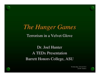 The Hunger GamesThe Hunger Games
Terrorism in a Velvet GloveTerrorism in a Velvet Glove
Dr. Joel HunterDr. Joel Hunter
AA TEDxTEDx PresentationPresentation
Barrett Honors College, ASUBarrett Honors College, ASU
 
