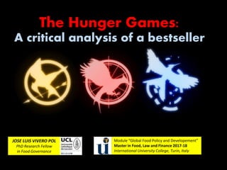 The Hunger Games:
A critical analysis of a bestseller
JOSE LUIS VIVERO POL
PhD Research Fellow
in Food Governance
Module “Global Food Policy and Developement”
Master in Food, Law and Finance 2017-18
International University College, Turin, Italy
 