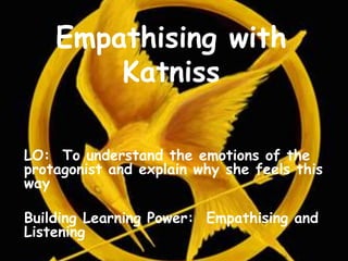Empathising with
Katniss
LO: To understand the emotions of the
protagonist and explain why she feels this
way
Building Learning Power: Empathising and
Listening
 