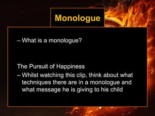 Monologue
– What is a monologue?
The Pursuit of Happiness
– Whilst watching this clip, think about what
techniques there are in a monologue and
what message he is giving to his child
 