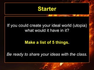Starter
If you could create your ideal world (utopia)
what would it have in it?
Make a list of 5 things.
Be ready to share your ideas with the class.
 