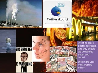 What do these
photos represent
and why should
we be worried
about each
issue?
Which are you
most worried
about?
 