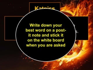 Katniss
In pairs, write down 5 words to
describe the character of Katniss.
Write down your
best word on a post-
it note and stick it
on the white board
when you are asked
 
