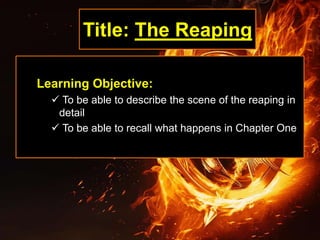 Title: The Reaping
Learning Objective:
 To be able to describe the scene of the reaping in
detail
 To be able to recall what happens in Chapter One
 