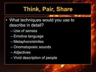 Think, Pair, Share
• What techniques would you use to
describe in detail?
– Use of senses
– Emotive language
– Metaphors/similes
– Onomatopoeic sounds
– Adjectives
– Vivid description of people
 