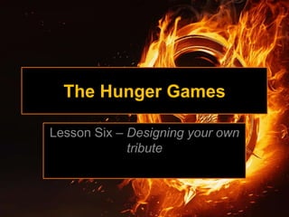 The Hunger Games
Lesson Six – Designing your own
tribute
 
