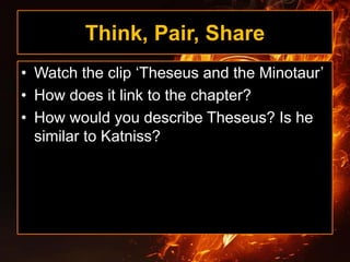 Think, Pair, Share
• Watch the clip ‘Theseus and the Minotaur’
• How does it link to the chapter?
• How would you describe Theseus? Is he
similar to Katniss?
 