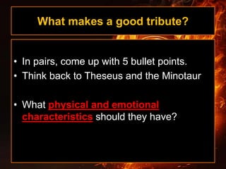 What makes a good tribute?
• In pairs, come up with 5 bullet points.
• Think back to Theseus and the Minotaur
• What physical and emotional
characteristics should they have?
 