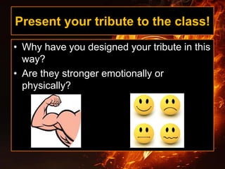Present your tribute to the class!
• Why have you designed your tribute in this
way?
• Are they stronger emotionally or
physically?
 