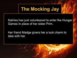 The Mocking Jay
Katniss has just volunteered to enter the Hunger
Games in place of her sister Prim.
Her friend Madge givers her a luck charm to
take with her.
 