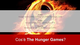 Cos’è The Hunger Games?
3 Libri:
Hunger Games (2008), Catching Fire (2009), Mockingjay (2010)
4 Film:
Hunger Games (2012), Catching Fire (2013)
In uscita
Mockingjay pt.1 (2014), Mockingjay pt.2 (2015)
 