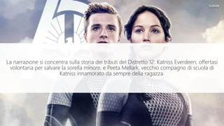 La narrazione si concentra sulla storia dei tributi del Distretto 12: Katniss Everdeen, offertasi
volontaria per salvare la sorella minore, e Peeta Mellark, vecchio compagno di scuola di
Katniss innamorato da sempre della ragazza.
 