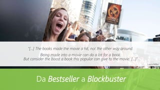 Da Bestseller a Blockbuster
“[…] The books made the movie a hit, not the other way around.
Being made into a movie can do a lot for a book.
But consider the boost a book this popular can give to the movie. […]”
Laura Miller
 