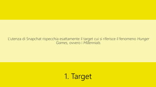 L’utenza di Snapchat rispecchia esattamente il target cui si riferisce il fenomeno Hunger
Games, ovvero i Millennials.
1. Target
 