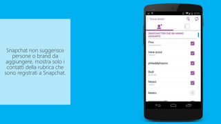 Snapchat non suggerisce
persone o brand da
aggiungere, mostra solo i
contatti della rubrica che
sono registrati a Snapchat.
 