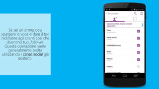 Se sei un brand devi
spargere la voce e dare il tuo
nickname agli utenti così che
diventino tuoi follower.
Questa operazione viene
generalmente svolta
utilizzando i canali social già
esistenti.
 