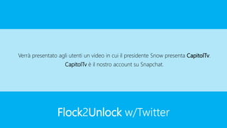 Flock2Unlock w/Twitter
Verrà presentato agli utenti un video in cui il presidente Snow presenta CapitolTv.
CapitolTv è il nostro account su Snapchat.
 