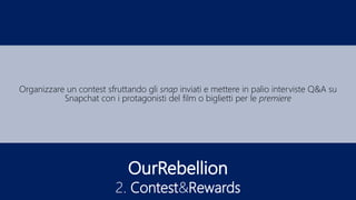 OurRebellion
2. Contest&Rewards
Organizzare un contest sfruttando gli snap inviati e mettere in palio interviste Q&A su
Snapchat con i protagonisti del film o biglietti per le premiere
 