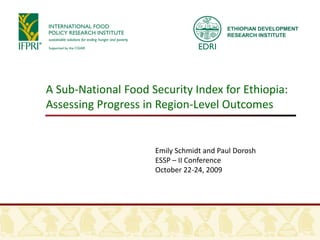ETHIOPIAN DEVELOPMENT
                                         RESEARCH INSTITUTE




A Sub-National Food Security Index for Ethiopia:
Assessing Progress in Region-Level Outcomes


                     Emily Schmidt and Paul Dorosh
                     ESSP – II Conference
                     October 22-24, 2009
 