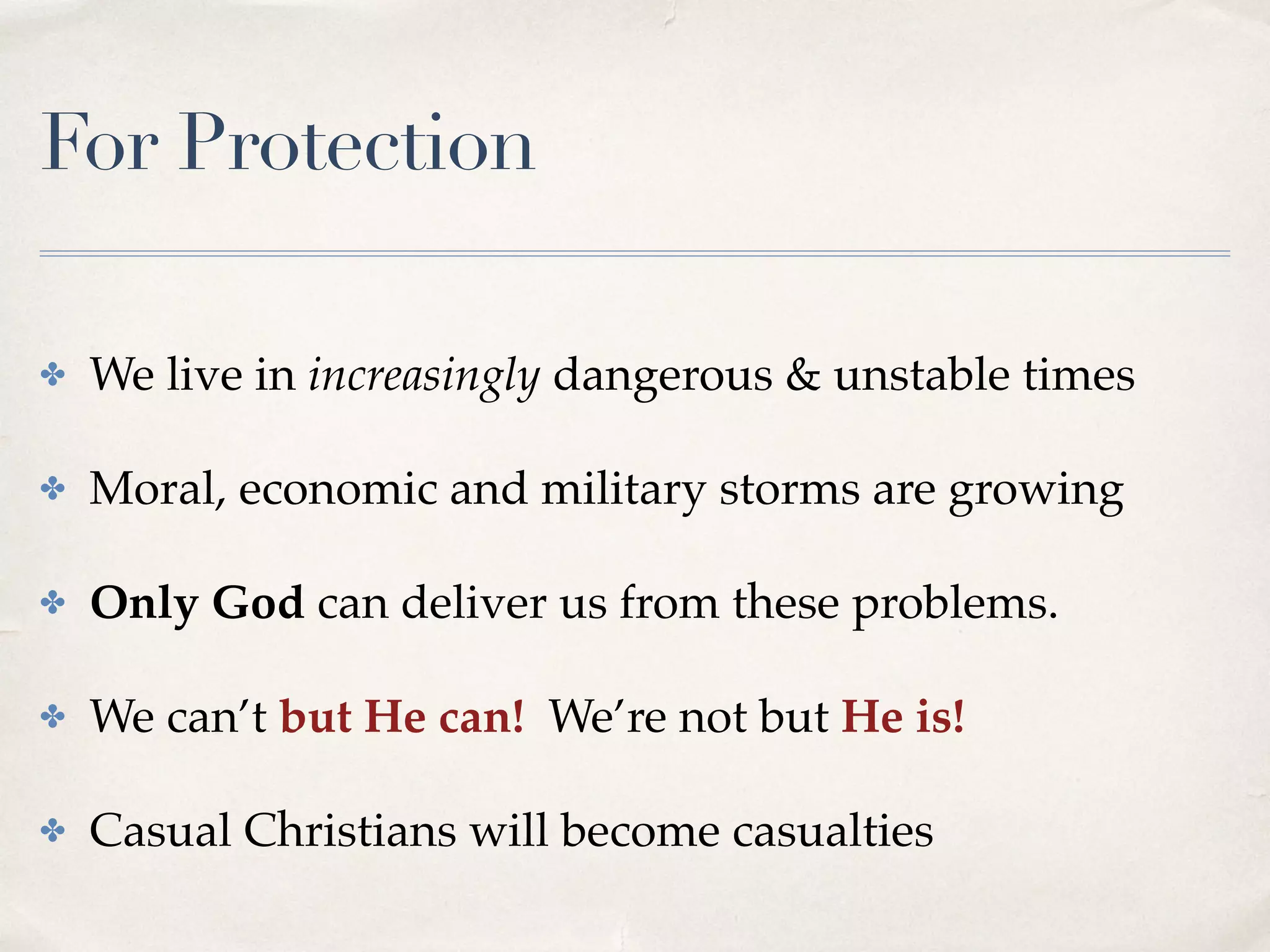 For Protection
✤ We live in increasingly dangerous & unstable times
✤ Moral, economic and military storms are growing
✤ Only God can deliver us from these problems.
✤ We can’t but He can! We’re not but He is!
✤ Casual Christians will become casualties
 