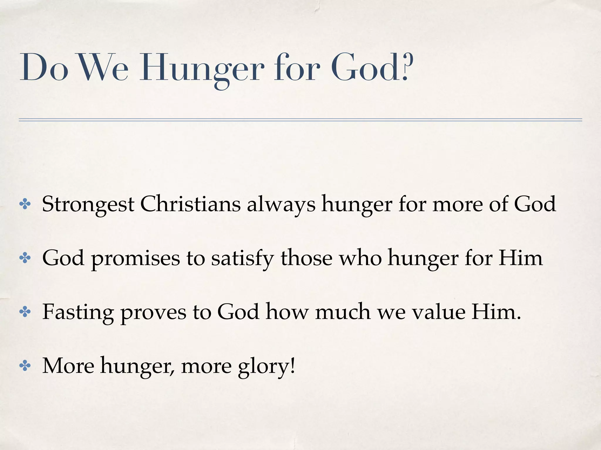 DoWe Hunger for God?
✤ Strongest Christians always hunger for more of God
✤ God promises to satisfy those who hunger for Him
✤ Fasting proves to God how much we value Him.
✤ More hunger, more glory!
 