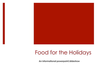 Food for the Holidays
An informational powerpoint/slideshow
 