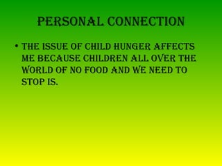 personal ConneCtion
• the issue of Child hunger affeCts
  me BeCause Children all over the
  world of no food and we need to
  stop is.
 