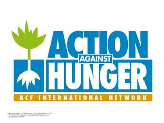 Action Against Hunger. "ACF International ." Action Against Hunger., 2010.
     Web. 2 Mar. 2010. <http://www.actionagainsthunger.org/who-we-are/
     acf-international-network>.
 