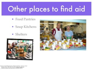 Other places to ﬁnd aid
                               • Food Pantries

                               • Soup Kitchens

                               • Shelters




Oak Grove United Methodist Church. "Mobile Soup Kitchen." Oak Grove United
     Methodist Church., 2006. Web. 2 Mar. 2010. <http://www.ogumc.org/
     templates/cusoakgroveumc/details.asp?id=35004&PID=449435>.
 