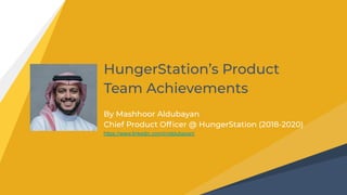HungerStation’s Product
Team Achievements
By Mashhoor Aldubayan
Chief Product Ofﬁcer @ HungerStation (2018-2020)
https://www.linkedin.com/in/aldubayan/
 
