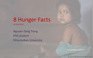 8 Hunger Facts
(by July 2013)
Nguyen Dang Trang
PhD student
Ritsumeikan University
http://www.unicef.org/media/files/Child_Mortality_Report_2011_Final.pdf
 