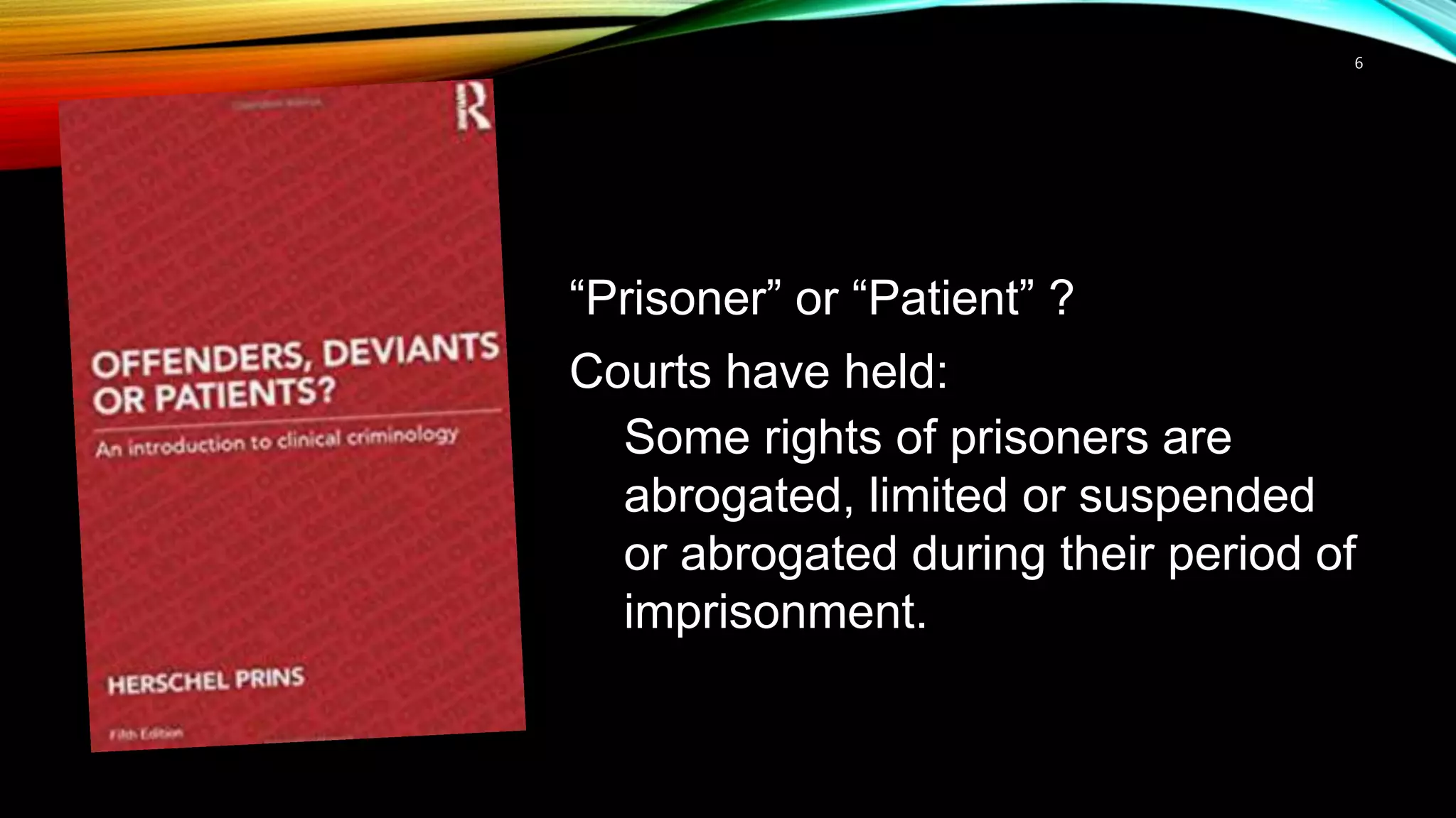6
“Prisoner” or “Patient” ?
Courts have held:
Some rights of prisoners are
abrogated, limited or suspended
or abrogated during their period of
imprisonment.
 