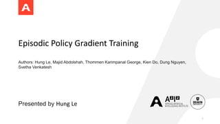 Episodic Policy Gradient Training
Authors: Hung Le, Majid Abdolshah, Thommen Karimpanal George, Kien Do, Dung Nguyen,
Svetha Venkatesh
Presented by Hung Le
1
 