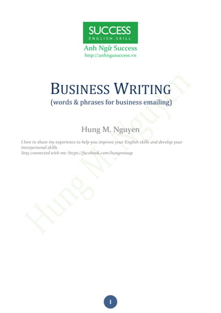 1
Anh Ngữ Success
http://anhngusuccess.vn
BUSINESS WRITING
(words & phrases for business emailing)
Hung M. Nguyen
I love to share my experience to help you improve your English skills and develop your
interpersonal skills.
Stay connected with me: https://facebook.com/hungnmsap
 